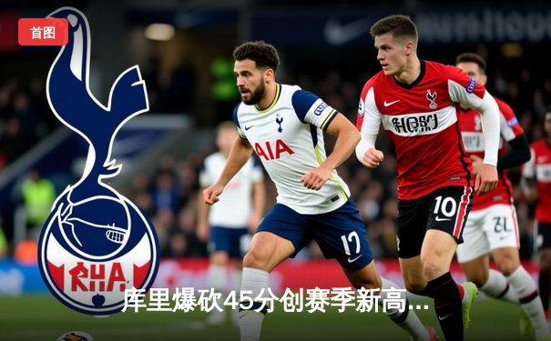 库里爆砍45分创赛季新高，勇士加时险胜凯尔特人迎六连胜