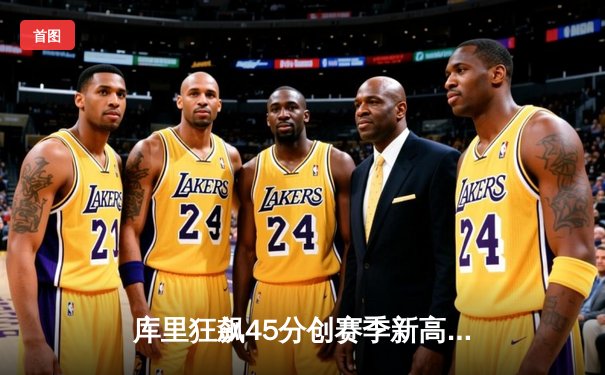库里狂飙45分创赛季新高 勇士加时险胜凯尔特人迎五连胜
