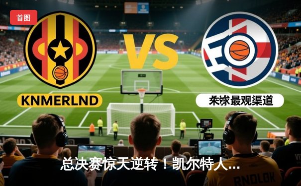 总决赛惊天逆转！凯尔特人末节狂飙夺队史第18冠