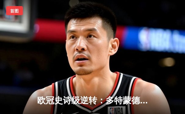 欧冠史诗级逆转：多特蒙德主场3-2绝杀巴黎，胡梅尔斯头槌定乾坤