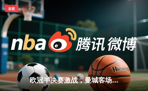 欧冠半决赛激战，曼城客场逆转巴黎圣日耳曼挺进决赛