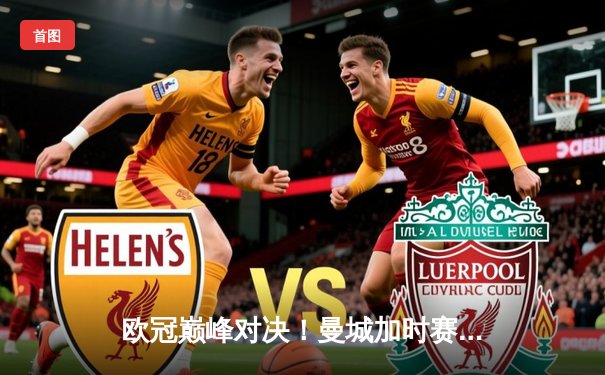 欧冠巅峰对决！曼城加时赛绝杀拜仁，德布劳内两助攻创纪录