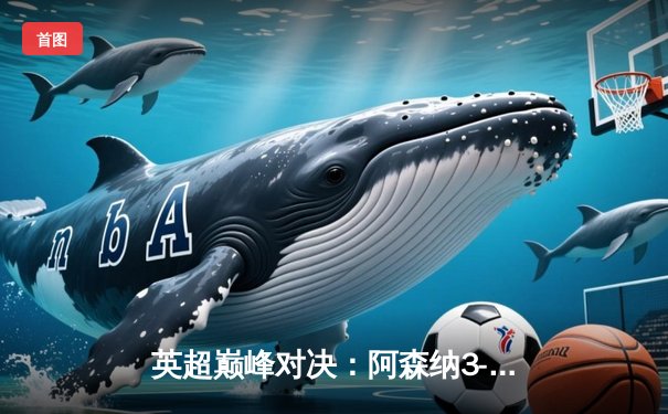 英超巅峰对决：阿森纳3-1力克利物浦，萨卡传射建功统治右路