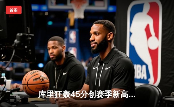 库里狂轰45分创赛季新高 勇士加时险胜凯尔特人终结对手六连胜