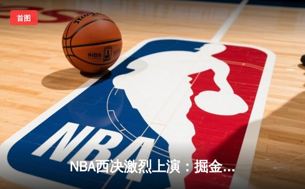 NBA西决激烈上演：掘金客场逆转森林狼，约基奇砍下40分三双再显MVP本色