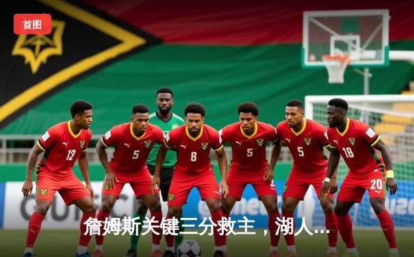 詹姆斯关键三分救主，湖人加时险胜勇士终结三连败