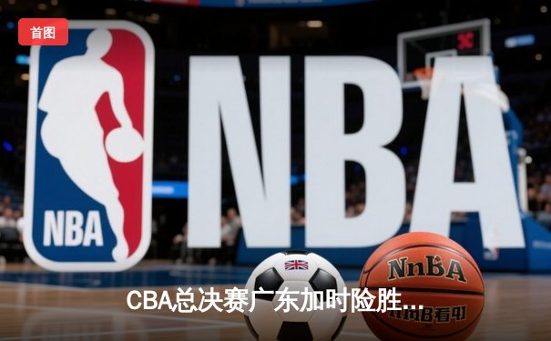 CBA总决赛广东加时险胜辽宁，周琦狂砍35分18篮板统治内线