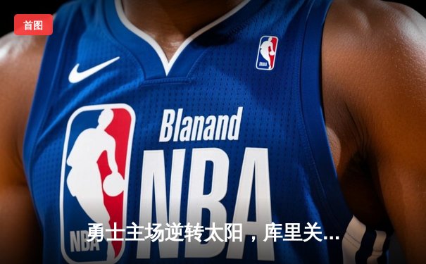 勇士主场逆转太阳，库里关键时刻三分定乾坤