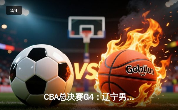 CBA总决赛G4：辽宁男篮加时险胜新疆，总比分3-0夺得赛点 - 2