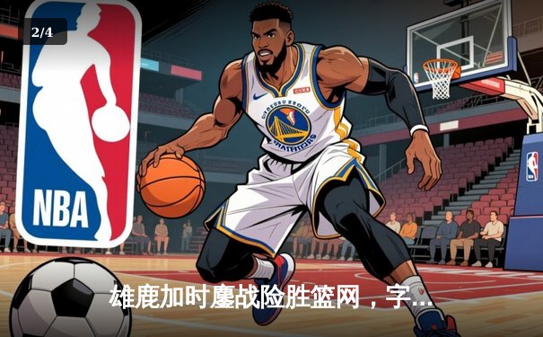 雄鹿加时鏖战险胜篮网，字母哥36+12+5主宰关键时刻 - 2