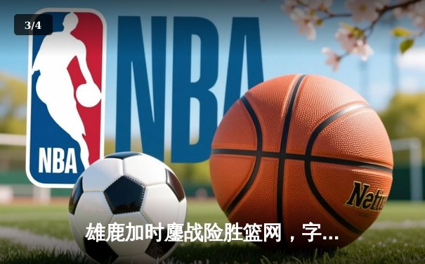 雄鹿加时鏖战险胜篮网，字母哥36+12+5主宰关键时刻 - 3