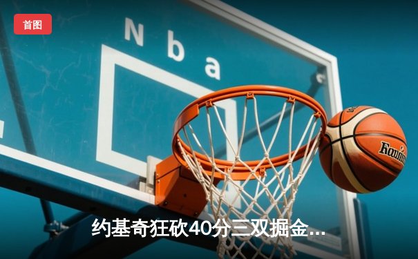 约基奇狂砍40分三双掘金加时险胜勇士，库里空砍35分难阻四连胜终结