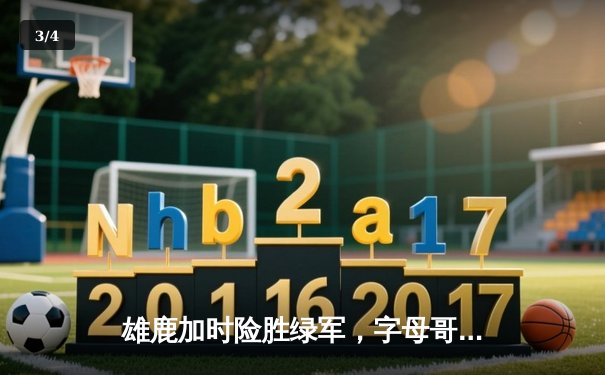 雄鹿加时险胜绿军，字母哥44分力挽狂澜，东部榜首之争白热化 - 3